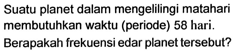 Suatu planet dalam mengelilingi matahari membutuhkan waktu (periode) 58 hari.
Berapakah frekuensi edar planet tersebut?