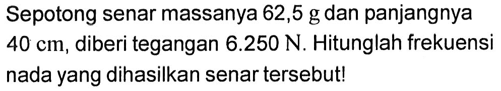 Sepotong senar massanya 62,5 g dan panjangnya 40 cm, diberi tegangan 6.250 N. Hitunglah frekuensi nada yang dihasilkan senar tersebut!