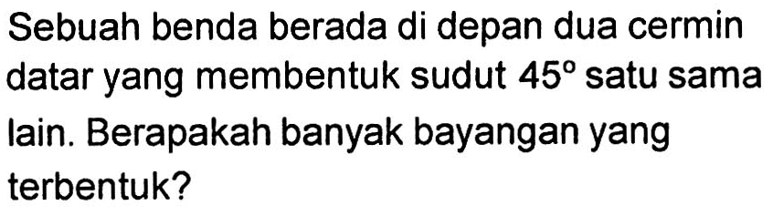 Sebuah benda berada di depan dua cermin datar yang membentuk sudut  45  satu sama lain. Berapakah banyak bayangan yang terbentuk?