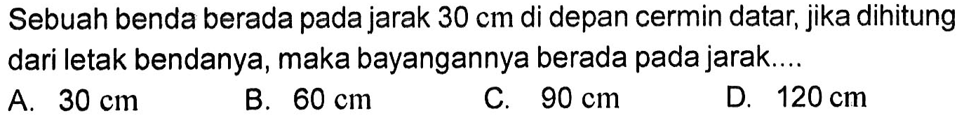 Sebuah benda berada pada jarak  30 cm  di depan cermin datar, jika dihitung dari letak bendanya, maka bayangannya berada pada jarak...A.  30 cm B.  60 cm C.  90 cm D.  120 cm 