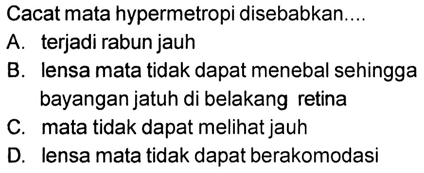 Cacat mata hypermetropi disebabkan....A. terjadi rabun jauhB. lensa mata tidak dapat menebal sehinggabayangan jatuh di belakang retinaC. mata tidak dapat melihat jauhD. lensa mata tidak dapat berakomodasi