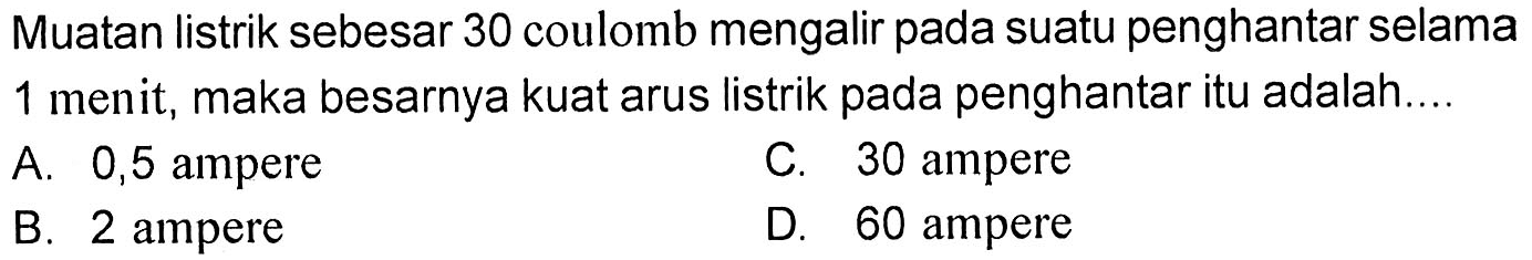 Muatan listrik sebesar 30 coulomb mengalir pada suatu penghantar selama 1 menit, maka besarnya kuat arus listrik pada penghantar itu adalah.... 