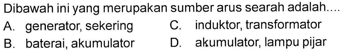 Dibawah ini yang merupakan sumber arus searah adalah...
A. generator, sekering
C. induktor, transformator
B. baterai, akumulator
D. akumulator, lampu pijar