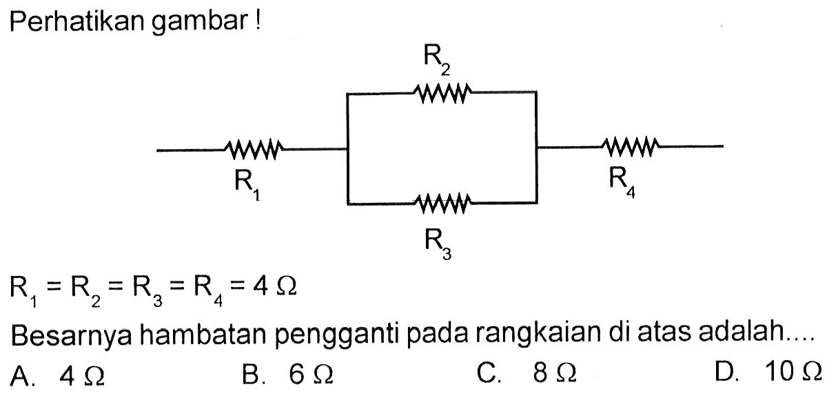 Perhatikan gambar ! R2 R1 R3 R4 R1=R2=R3=R4 = 4 Ohm. Besarnya hambatan pengganti pada rangkaian di atas adalah .... A. 4 Ohm B. 6 Ohm C. 8 Ohm D. 10 Ohm