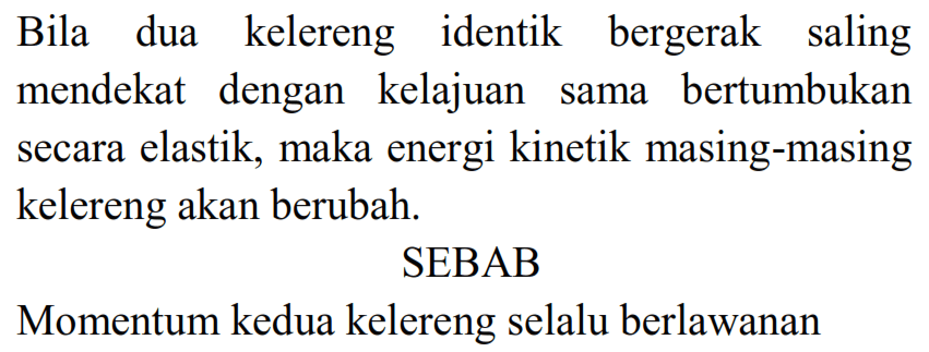 Bila dua kelereng identik bergerak saling mendekat dengan kelajuan sama bertumbukan secara elastik, maka energi kinetik masing-masing kelereng akan berubah.
SEBAB
Momentum kedua kelereng selalu berlawanan