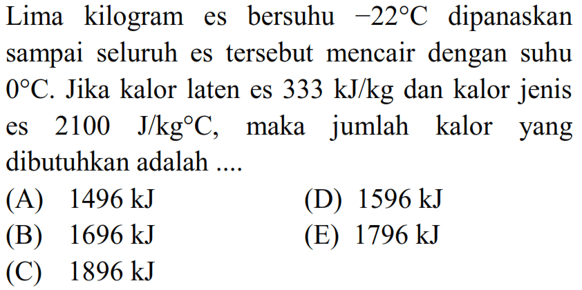 Lima kilogram es bersuhu -22 C dipanaskan sampai seluruh es tersebut mencair dengan suhu 0 C. Jika kalor laten es 333 kJ/kg dan kalor jenis es 2100 J/kg C, maka jumlah kalor yang dibutuhkan adalah....  