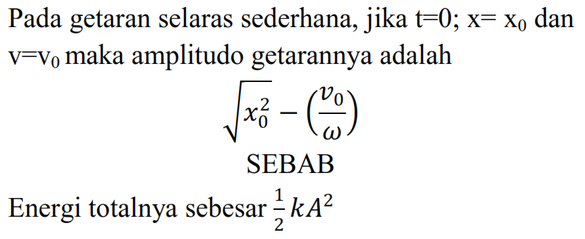 Pada getaran selaras sederhana, jika  t=0 ; x=x_(0)  dan  v=v_(0)  maka amplitudo getarannya adalah
 akar(x_(0)^(2))-((v_(0))/(omega))  SEBAB
Energi totalnya sebesar  (1)/(2) k A^(2) 