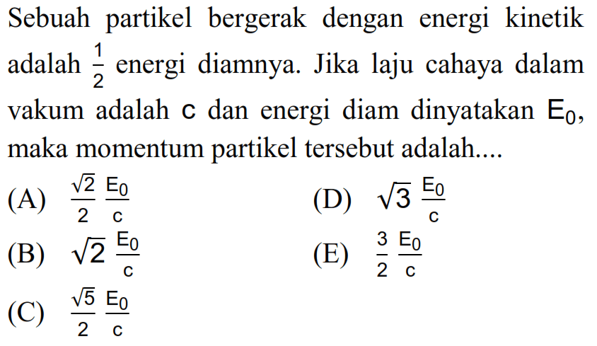 Sebuah partikel  bergerak dengan energi kinetik adalah 1/2 energi diamnya. Jika laju cahaya dalam vakum adalah c dan energi diam dinyatakan E0, maka momentum partikel tersebut adalah ....