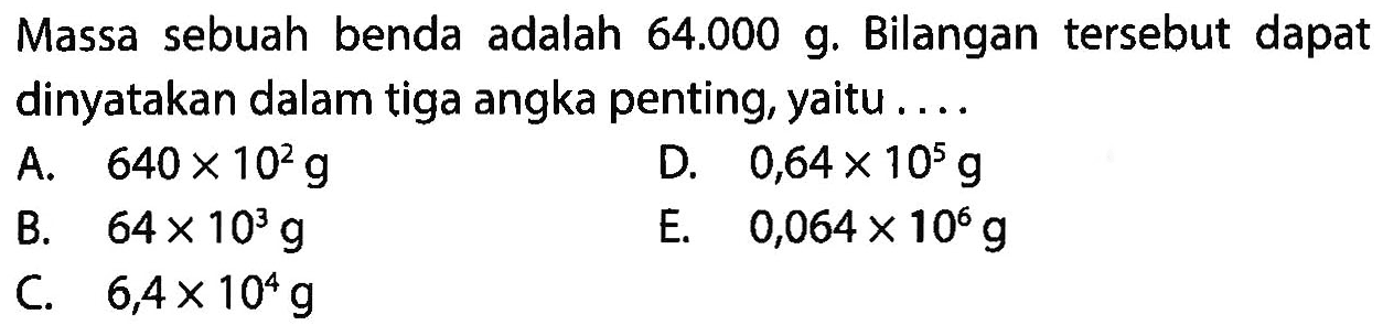 Massa sebuah benda adalah 64.000 g. Bilangan tersebut dapat dinyatakan dalam tiga angka penting, yaitu .... 