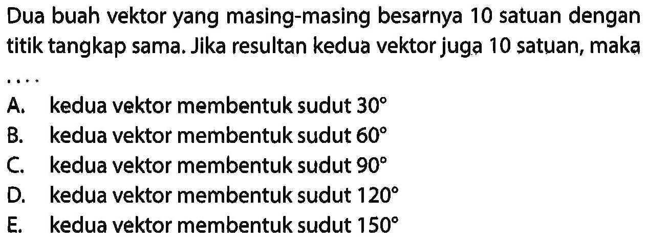 Dua buah vektor yang masing-masing besarnya 10 satuan dengan titik tangkap sama. Jika resultan kedua vektor juga 10 satuan, maka ...