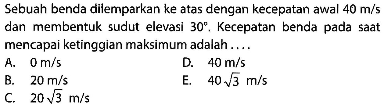 Sebuah benda dilemparkan ke atas dengan kecepatan awal 40 m/s dan membentuk sudut elevasi 30. Kecepatan benda pada saat mencapai ketinggian maksimum adalah....
