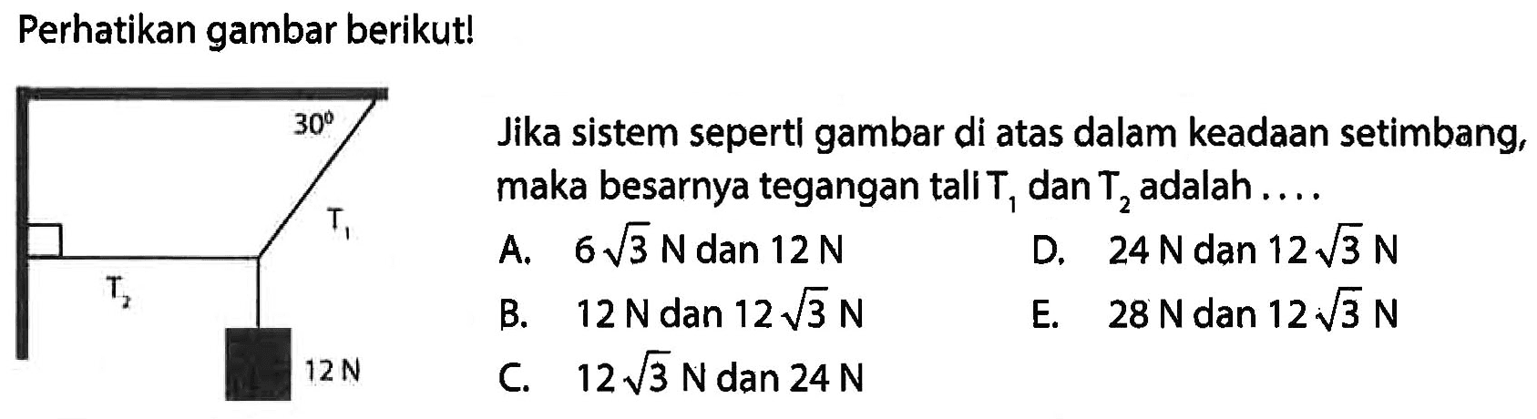 Perhatikan gambar berikut! 30 T1 T2 12N Jika sistem sepertl gambar di atas dalam keadaan setimbang, maka besarnya tegangan tali T1 dan T2 adalah .... 