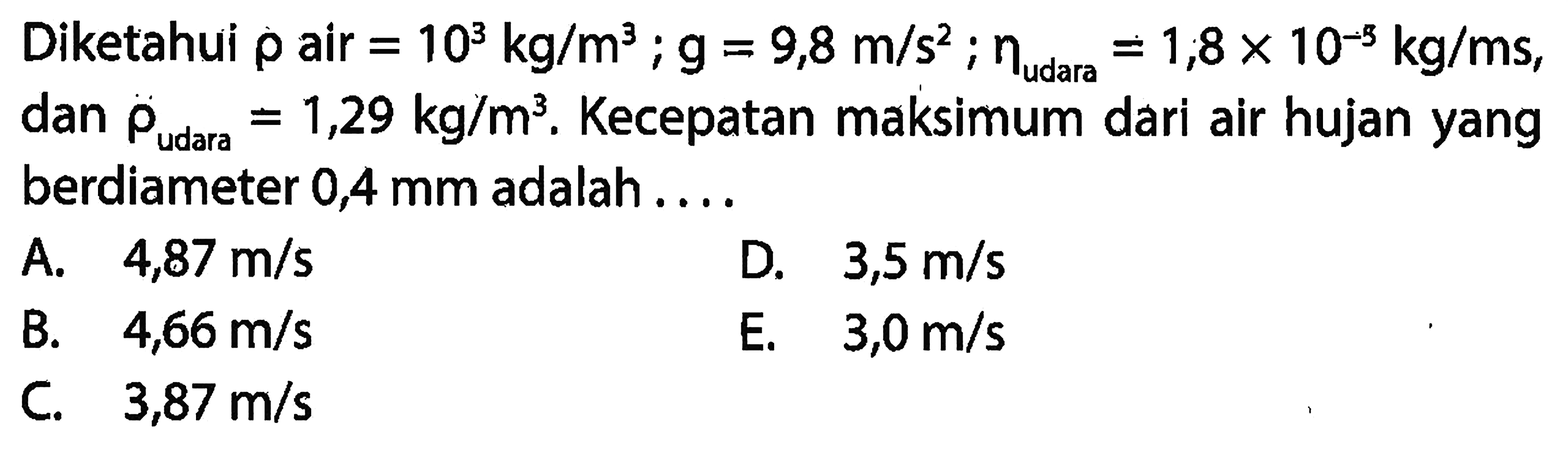 Diketahui rho air =10^3 kg/m^3; g=9,8 m/s^2; eta udara=1,8 x 10^(-5) kg/ms, dan rho udara =1,29 kg/m^3. Kecepatan maksimum dari air hujan yang berdiameter 0,4 mm adalah ....