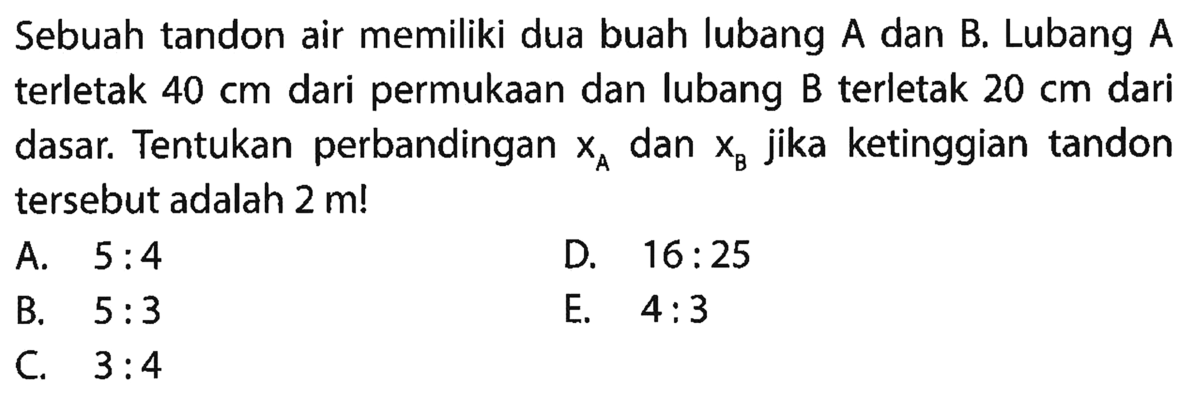 Sebuah tandon air memiliki dua buah lubang A dan B. Lubang A terletak 40 cm dari permukaan dan lubang B terletak 20 cm dari dasar. Tentukan perbandingan xA dan XB jika ketinggian tandon tersebut adalah 2 m!