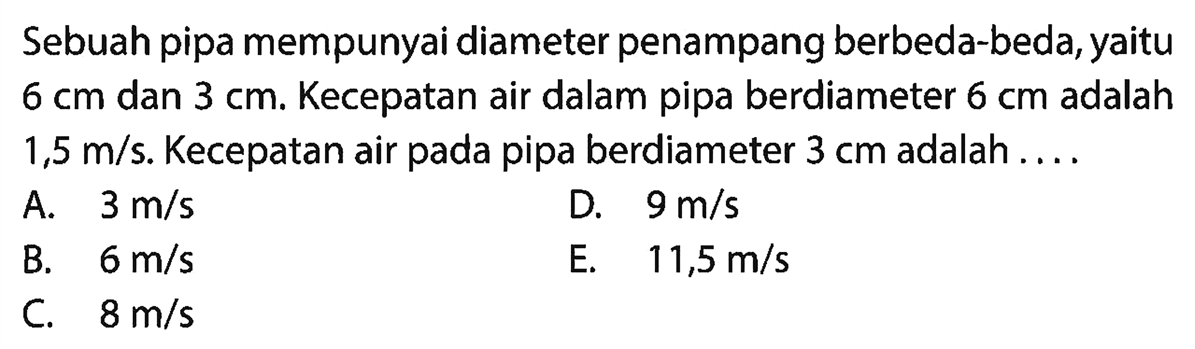 Sebuah pipa mempunyai diameter penampang berbeda-beda, yaitu 6 cm dan 3 cm. Kecepatan air dalam pipa berdiameter 6 cm adalah 1,5 m/s. Kecepatan air pada pipa berdiameter 3 cm adalah ....