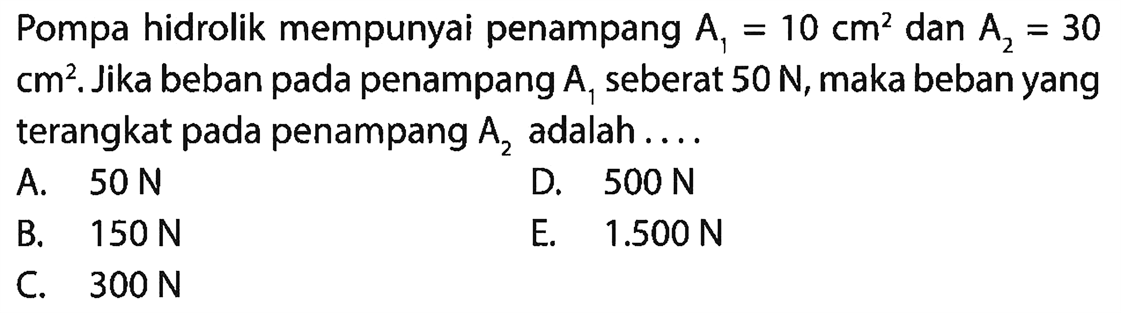 Pompa hidrolik mempunyai penampang  A1=10 cm^2  dan  A2=30cm^2 . Jika beban pada penampang  A1  seberat  50 N , maka beban yang terangkat pada penampang  A2  adalah ....