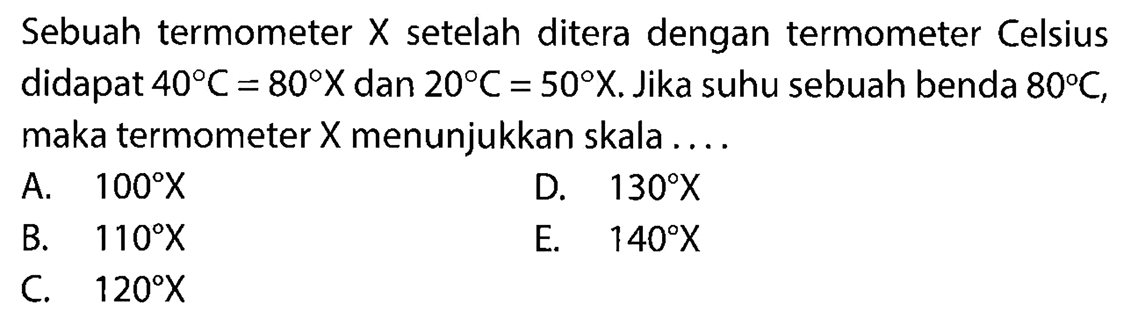 Sebuah termometer X setelah ditera dengan termometer Celsius didapat 40 C=80 X dan 20 C=50 X. Jika suhu sebuah benda 80 C, maka termometer X menunjukkan skala .... 