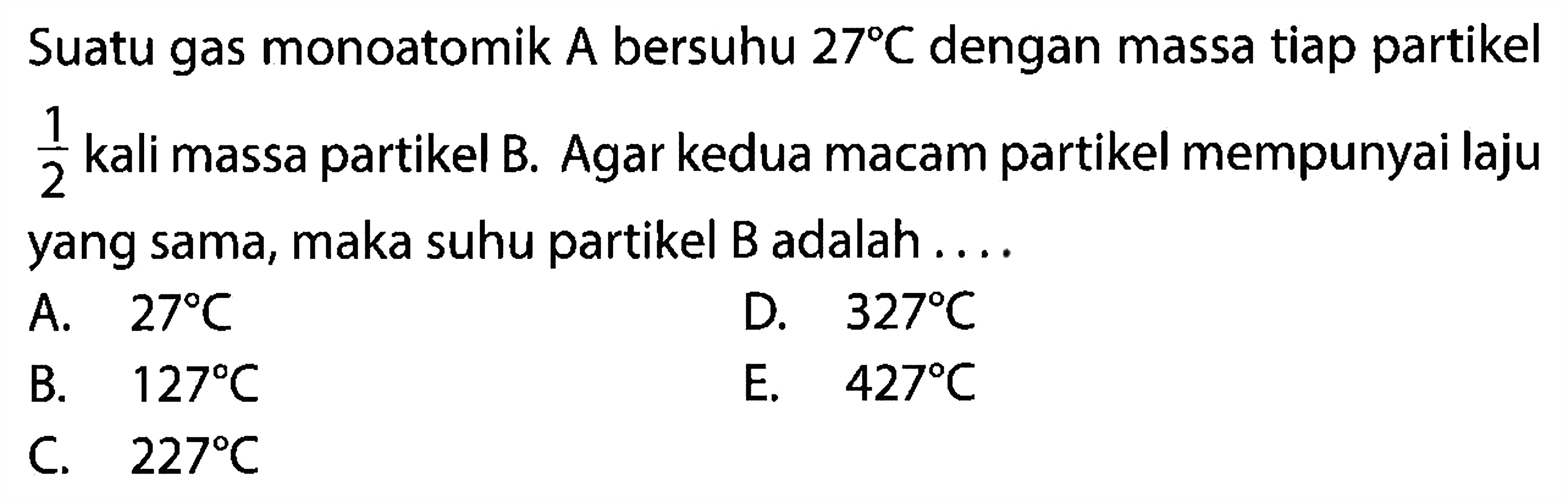 Suatu gas monoatomik A bersuhu 27 C dengan massa tiap partikel 1/2 kali massa partikel B. Agar kedua macam partikel mempunyai laju yang sama, maka suhu partikel B adalah 
