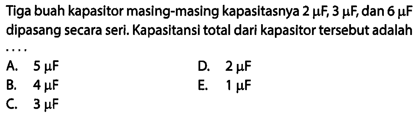 Tiga buah kapasitor masing-masing kapasitasnya 2 mikro F, 3 mikro F, dan 6 mikro F dipasang secara seri. Kapasitansi total dari kapasitor tersebut adalah 
