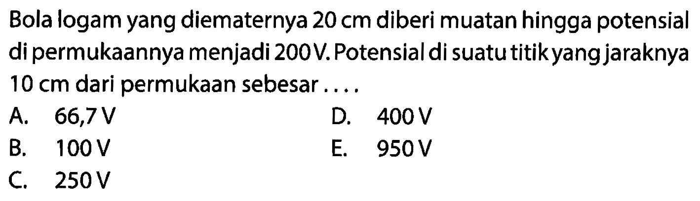 Bola logam yang diematernya 20 cm diberi muatan hingga potensial di permukaannya menjadi 200 V. Potensial di suatu titik yang jaraknya 10 cm dari permukaan sebesar ....