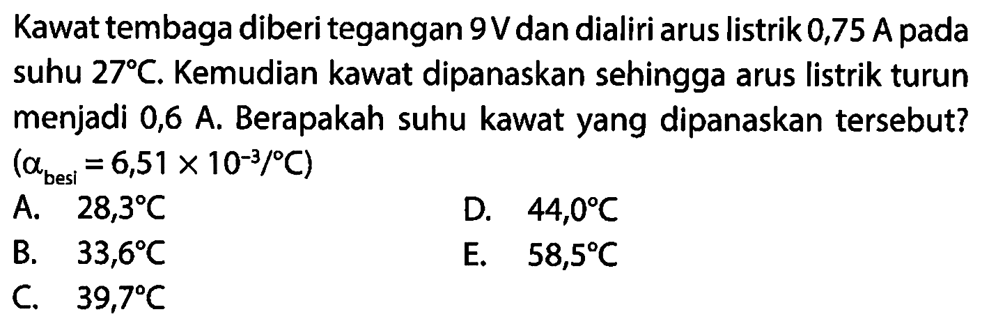 Kawat tembaga diberi tegangan 9V dan dialiri arus listrik 0,75 A pada suhu 27 C. Kemudian kawat dipanaskan sehingga arus listrik turun menjadi 0,6 A. Berapakah suhu kawat yang dipanaskan tersebut? (alpha besi=6,51x10^-3/C)