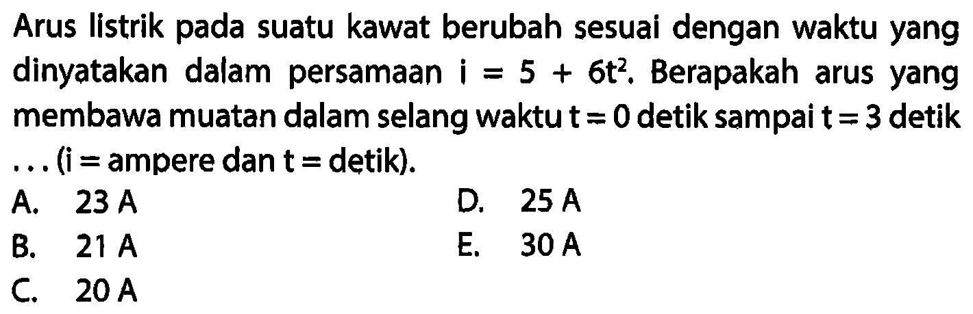 Arus listrik pada suatu kawat berubah sesuai dengan waktu yang dinyatakan dalam persamaan i=5+6t^2. Berapakah arus yang membawa muatan dalam selang waktu t = 0 detik sampai t = 3 detik ... (i=ampere dan t=detik). 