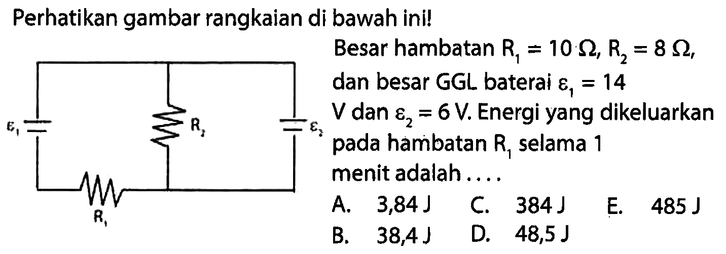 Perhatikan gambar rangkaian di bawah ini! Besar hambatan R1 = 10 Ohm, R2 = 8 Ohm dan besar GGL baterai epsilon1 = 14 V dan epsilon2 = 6 V. Energi yang dikeluarkan pada hambatan R1 selama 1 menit adalah . . . . epsilon1 R2 epsilon2 R1 