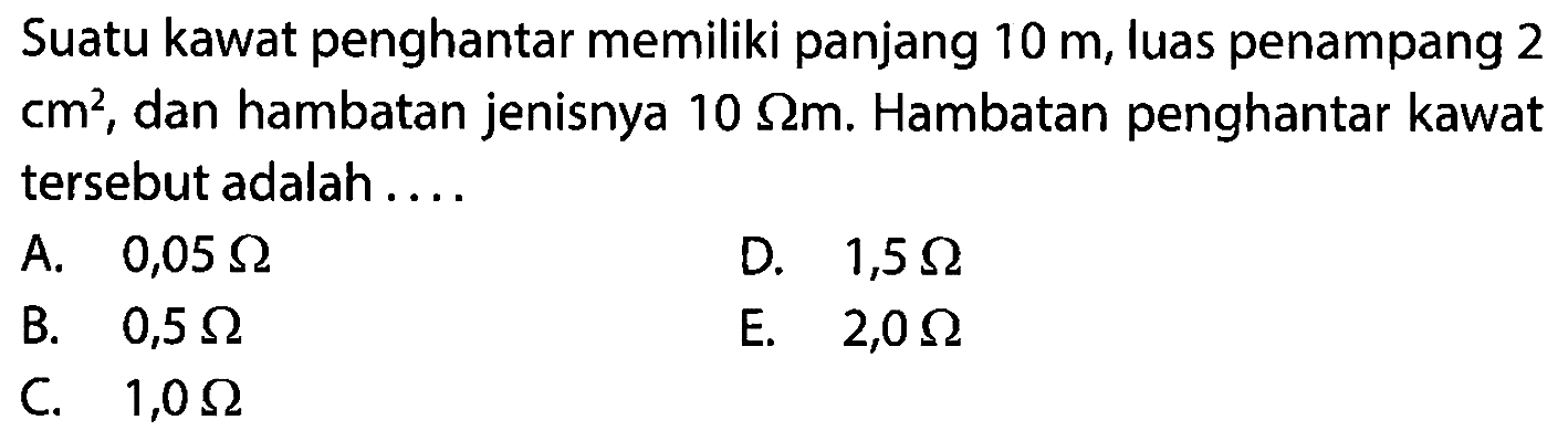 Suatu kawat penghantar memiliki panjang 10 m, luas penampang 2 cm^2, dan hambatan jenisnya 10 ohm m. Hambatan penghantar kawat tersebut adalah 