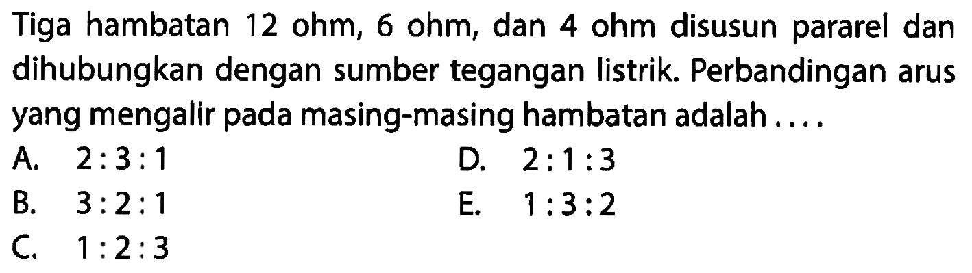 Tiga hambatan 12 ohm, 6 ohm dan 4 ohm disusun dan dihubungkan dengan paralel sumber tegangan listrik. Perbandingan arus yang mengalir pada masing-masing hambatan adalah .... 