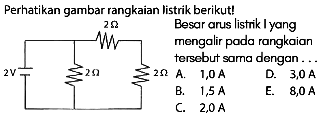 Perhatikan gambar rangkaian listrik berikut! 2 Ohm 2 V 2 Ohm 2 OhmBesar arus listrik I yang mengalir pada rangkaian tersebut sama dengan...