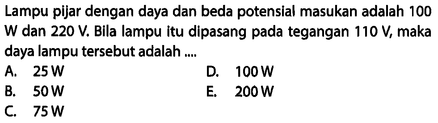 Lampu pijar dengan daya dan beda potensial masukan adalah 100 W dan 220 V Bila lampu itu dipasang pada tegangan 110 V, maka daya lampu tersebut adalah ...