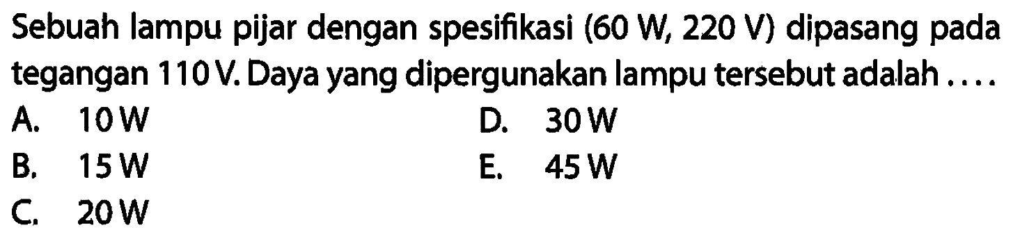 Sebuah lampu pijar dengan spesifikasi  (60 W, 220 V)  dipasang pada tegangan 110 V. Daya yang dipergunakan lampu tersebut adalah....