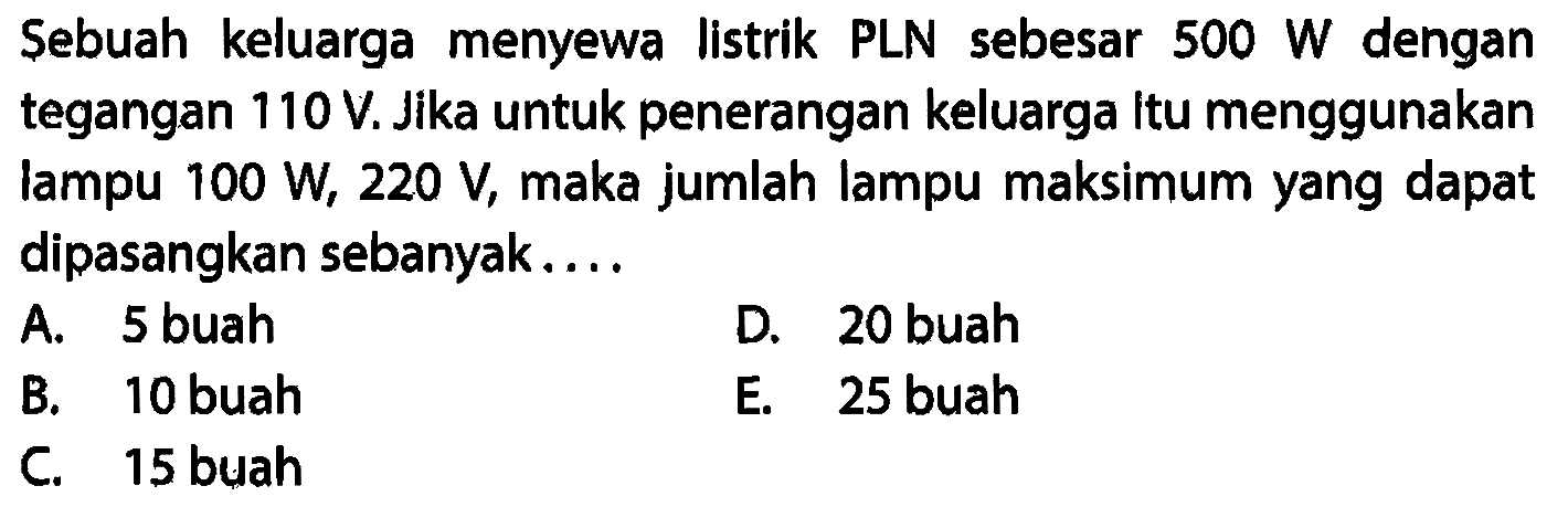 Sebuah keluarga menyewa listrik PLN sebesar 500 W dengan tegangan 110 V. Jika untuk penerangan keluarga Itu menggunakan lampu 100 W, 220 V, maka jumlah lampu maksimum yang dapat dipasangkan sebanyak....