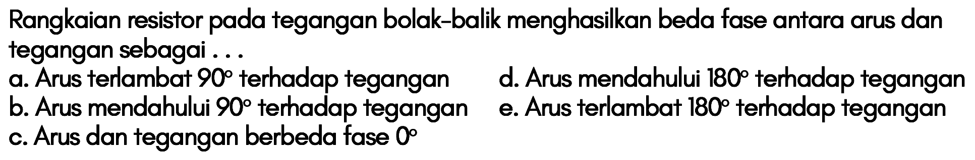 Rangkaian resistor pada tegangan bolak-balik menghasilkan beda fase antara arus dan tegangan sebagai... a. Arus terlambat 90 terhadap teganganb. Arus mendahului 90 terhadap teganganc. Arus dan tegangan berbeda fase 0 d. Arus mendahului 180 terhadap tegangane. Arus terlambat 180 terhadap tegangan 