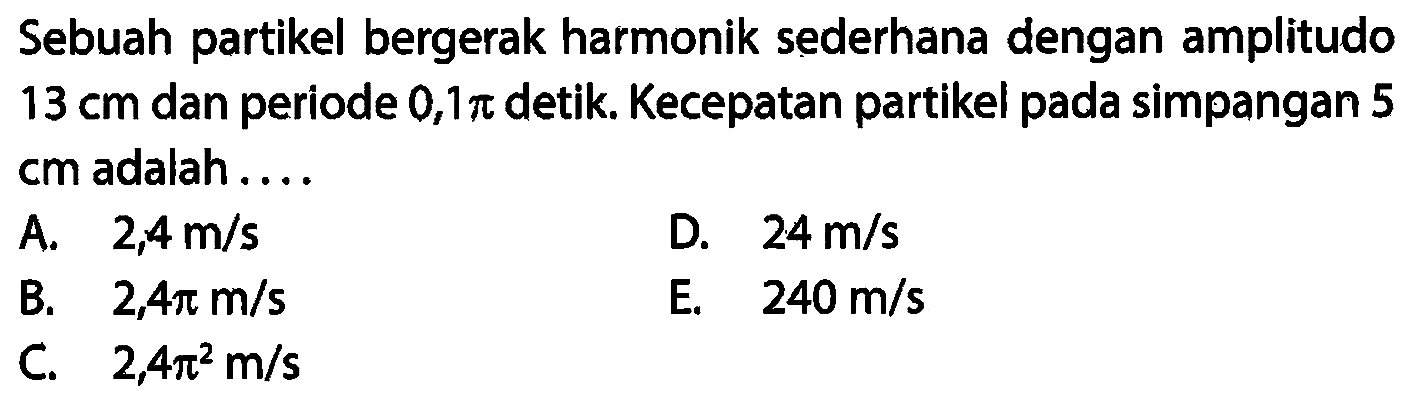 Sebuah partikel bergerak harmonik sederhana dengan amplitudo 13 cm dan periode 0,1 pi detik. Kecepatan partikel pada simpangan 5 cm adalah....