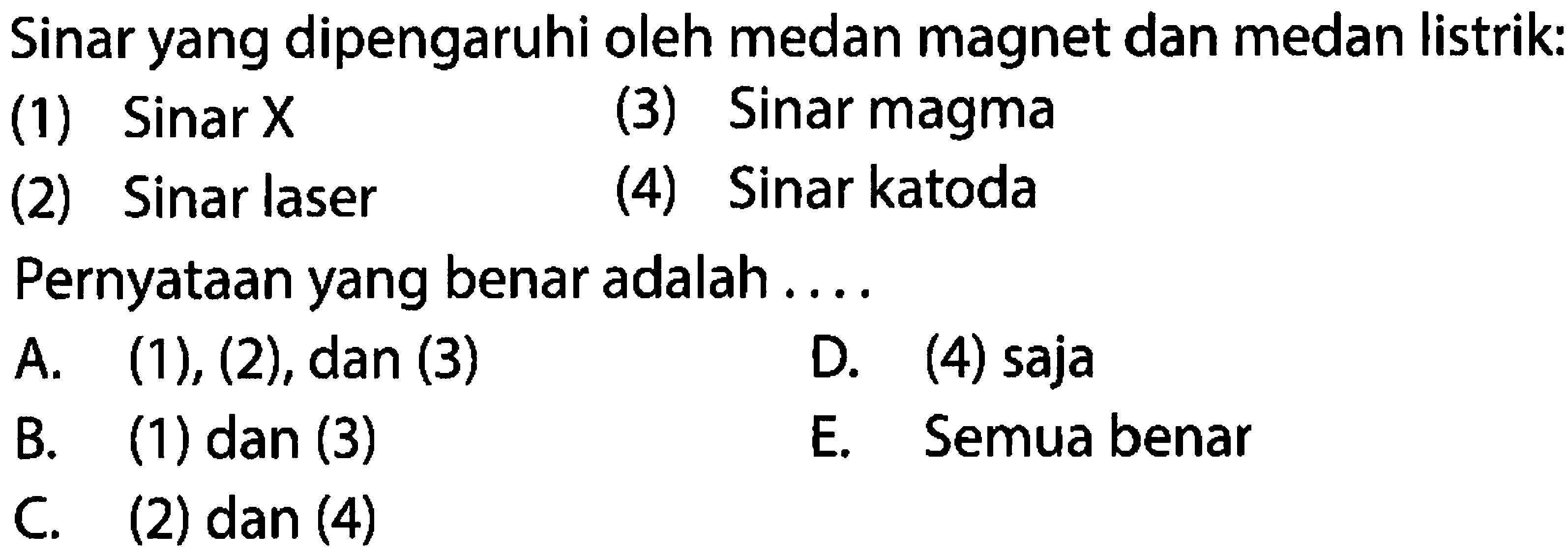 Sinar yang dipengaruhi oleh medan magnet dan medan listrik:
(1) Sinar X
(3) Sinar magma
(2) Sinar laser
(4) Sinar katoda
Pernyataan yang benar adalah ....
A.  (1),(2), dan(3) 
D. (4) saja
B. (1) dan (3)
E. Semua benar
C. (2) dan (4)