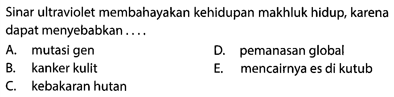 Sinar ultraviolet membahayakan kehidupan makhluk hidup, karena dapat menyebabkan ....
A. mutasi gen
D. pemanasan global
B. kanker kulit
E. mencairnya es di kutub
C. kebakaran hutan