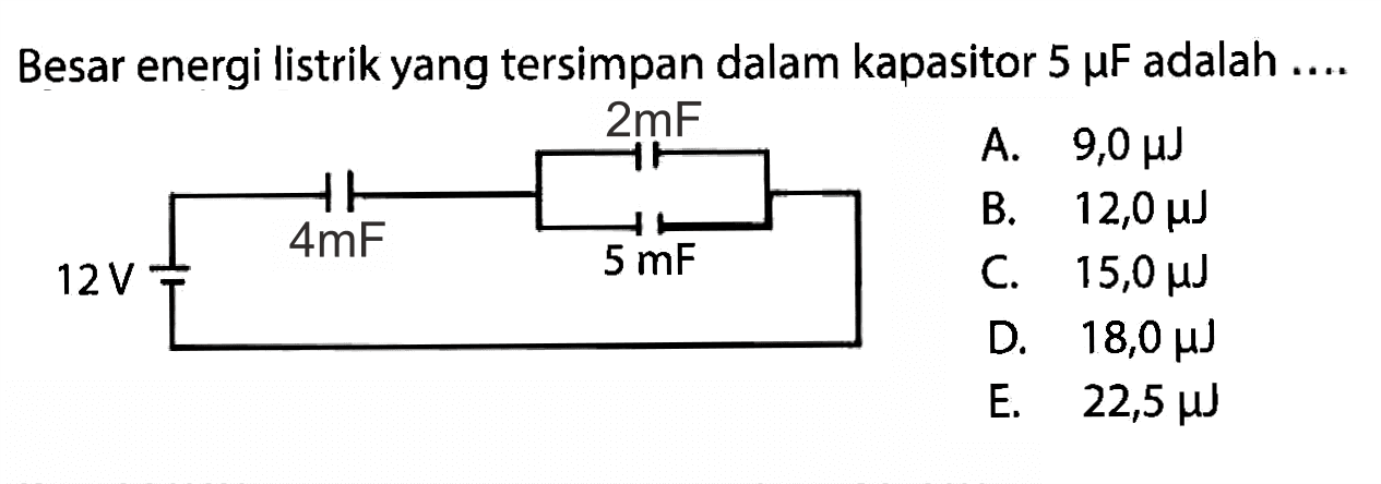 Besar energi listrik yang tersimpan dalam kapasitor 5 mikro F adalah 
2 mF 4 mF 12 V 5 mF
A. 9,0 mikro J 
B. 12,0 mikro J 
C. 15,0 mikro J
D. 18,0 mikro J
E. 22,5 mikro J