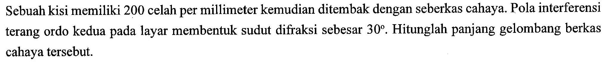 Sebuah kisi memiliki 200 celah per millimeter kemudian ditembak dengan seberkas cahaya. Pola interferensi terang ordo kedua pada layar membentuk sudut difraksi sebesar  30 . Hitunglah panjang gelombang berkas cahaya tersebut.