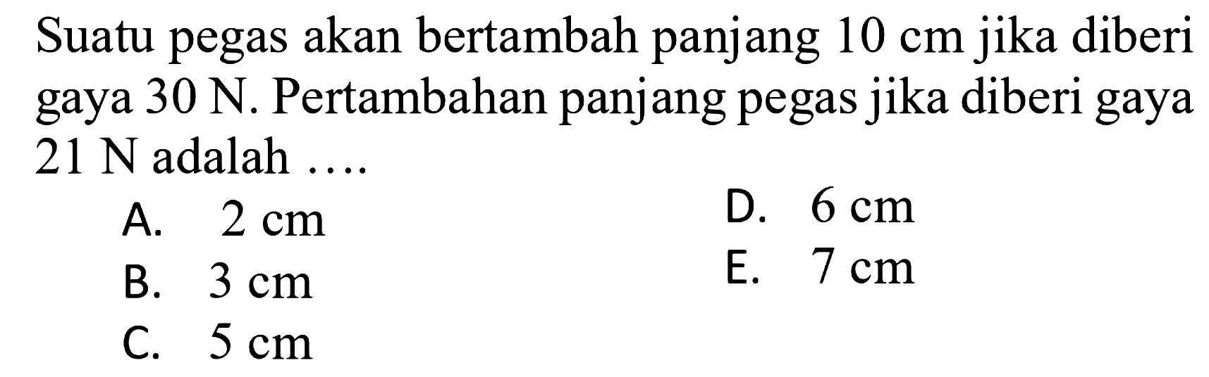 Suatu pegas akan bertambah panjang 10 cm jika diberi gaya 30 N. Pertambahan panjang pegas jika diberi gaya 21 N adalah .... 