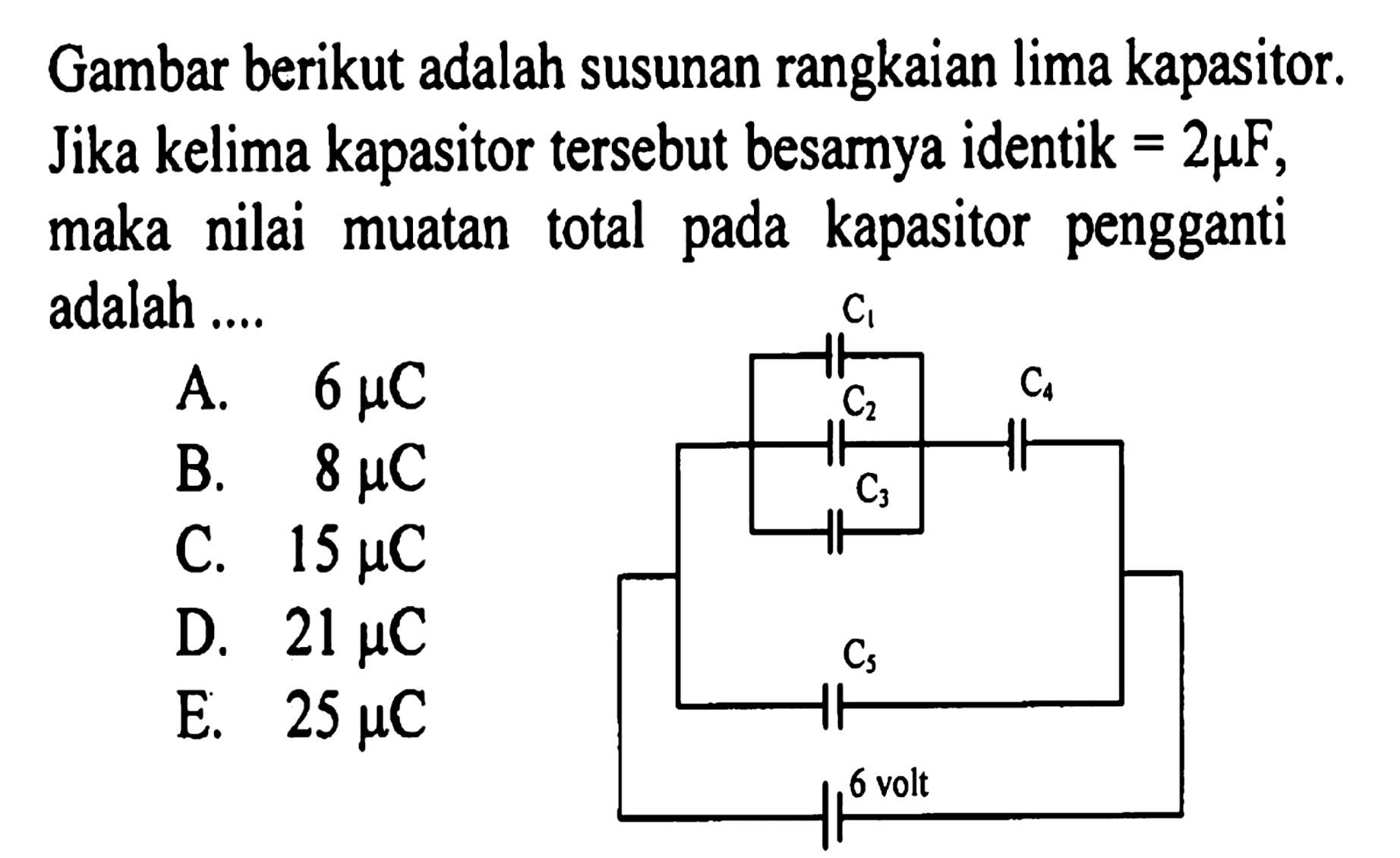 Gambar berikut adalah susunan rangkaian lima kapasitor. Jika kelima kapasitor tersebut besarnya identik =2 mikro F, maka nilai muatan total pada kapasitor pengganti adalah .... c1 c2 c3 c4 c5 6 volt