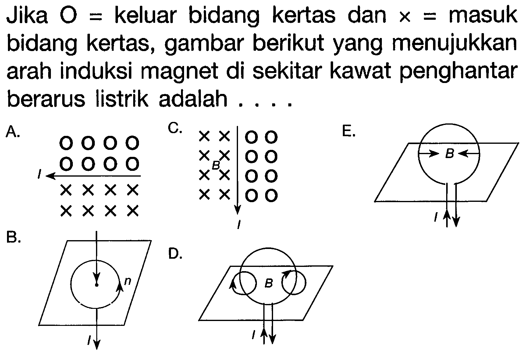 Jika O = keluar bidang kertas dan x = masuk bidang kertas, gambar berikut yang menujukkan arah induksi magnet di sekitar kawat penghantar berarus listrik adalah 
A. I B. n I C. B I D. B I E. B I 