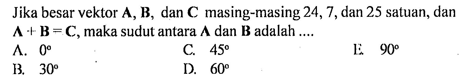 Jika besar vektor A, B, dan C masing-masing 24, 7, dan 25 satuan, dan A + B = C, maka sudut antara A dan B adalah ....