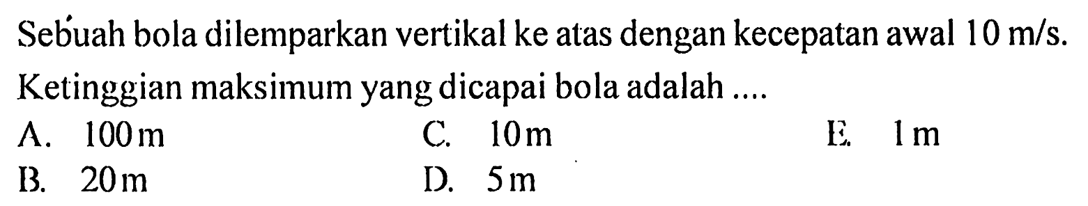 Sebuah bola dilemparkan vertikal ke atas dengan kecepatan awal 10 m/s.Ketinggian maksimum yang dicapai bola adalah ....