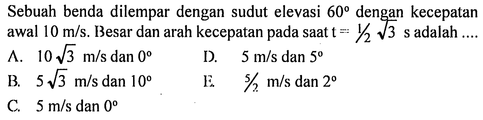 Sebuah benda dilempar dengan sudut elevasi 60 dengan kecepatan awal 10 m/s. Besar dan arah kecepatan pada saat t=1/2 akar(3) s adalah