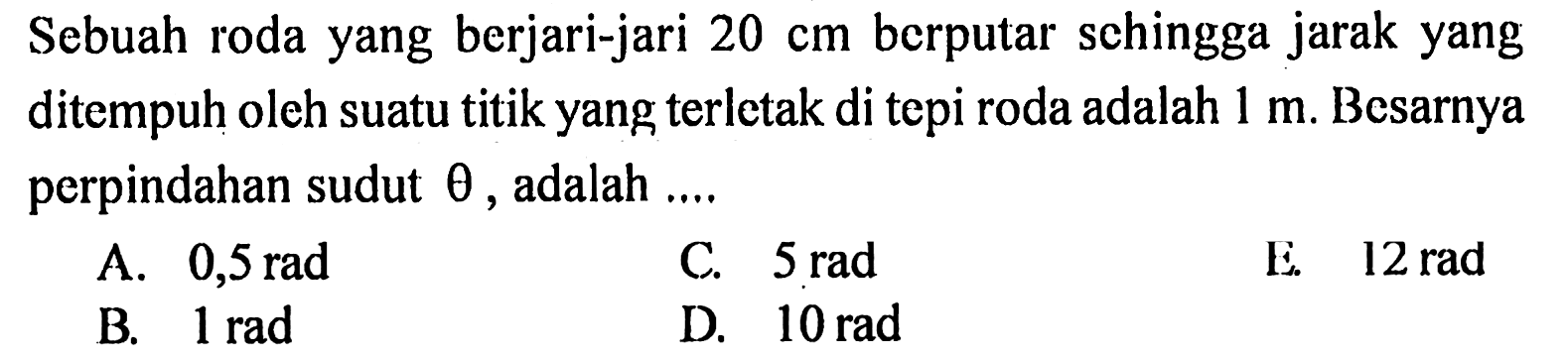 Sebuah roda yang berjari-jari 20 cm berputar sehingga jarak yang ditempuh oleh suatu titik yang terletak di tepi roda adalah 1 m. Besarnya perpindahan sudut theta, adalah 
