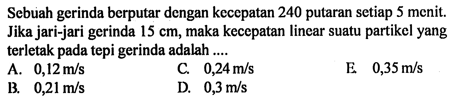 Sebuah gerinda berputar dengan kecepatan 240 putaran setiap 5 menit. Jika jari-jari gerinda 15 cm, maka kecepatan linear suatu partikel yang terletak pada tepi gerinda adalah 
