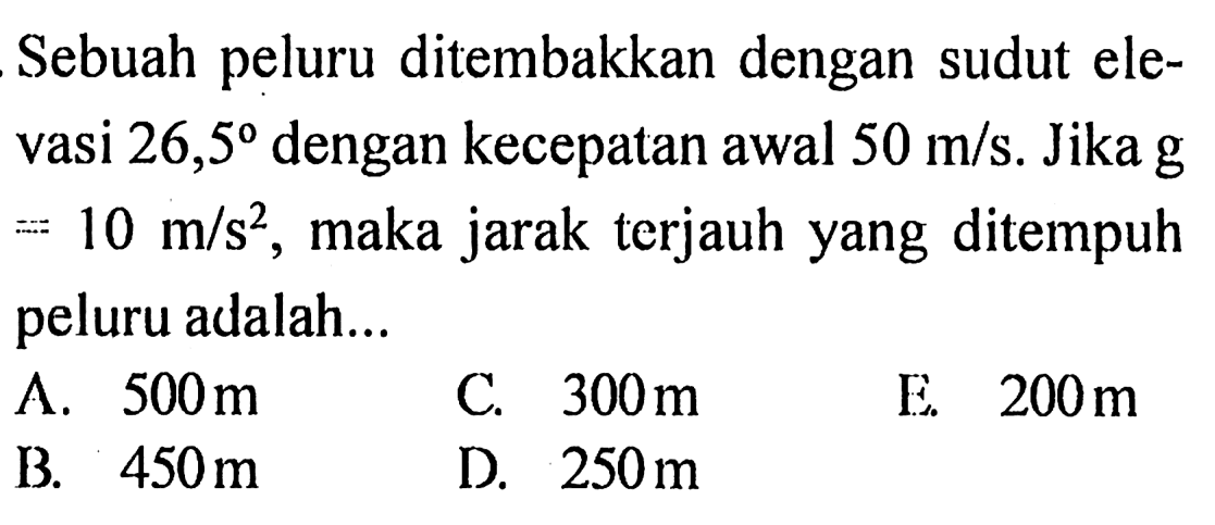 Sebuah peluru ditembakkan dengan sudut elevasi 26,5 dengan kecepatan awal 50 m/s. Jika g = 10 m/s^2, maka jarak terjauh yang ditempuh peluru adalah