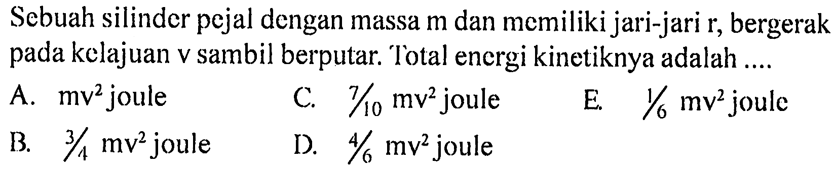 Sebuah silinder pejal dengan massa m dan memiliki jari-jari r, bergerak pada kelajuan v sambil berputar. Total energi kinetiknya adalah.... A. mv^2 jouleB. 3/4 mv^2 jouleC. 7/10 mv^2 jouleD. 4/6 mv^2 jouleE. 1/6 mv^2 joule 