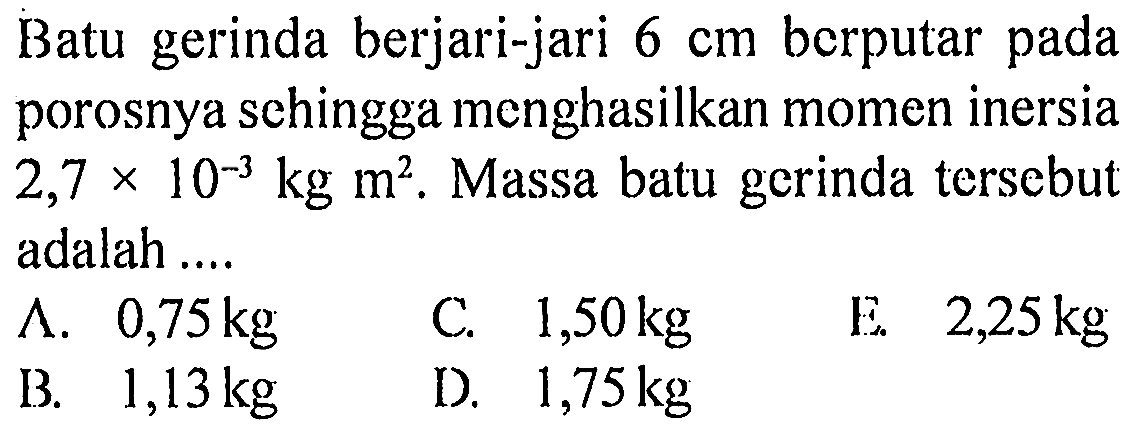 Batu gerinda berjari-jari  6 cm  berputar pada porosnya sehingga menghasilkan momen inersia  2,7 x 10^-3 kg m^2 . Massa batu gerinda tersebut adalah....